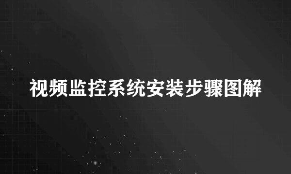 视频监控系统安装步骤图解