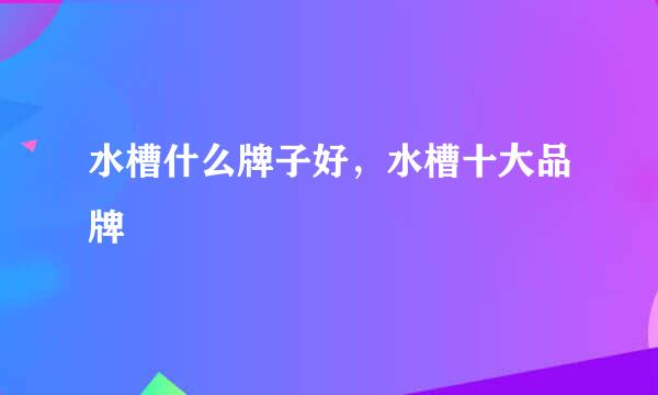 水槽什么牌子好，水槽十大品牌