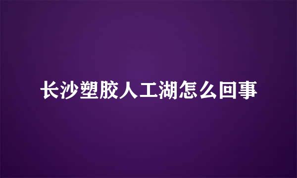 长沙塑胶人工湖怎么回事