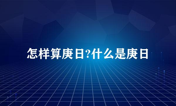 怎样算庚日?什么是庚日