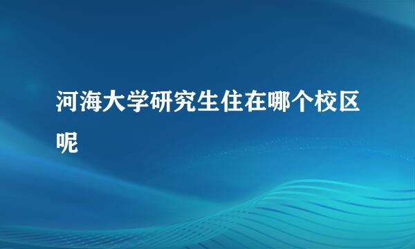 河海大学研究生住在哪个校区呢