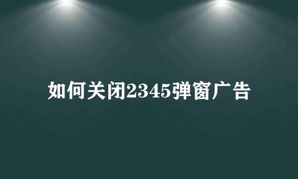 如何关闭2345弹窗广告