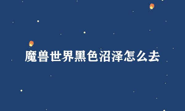魔兽世界黑色沼泽怎么去