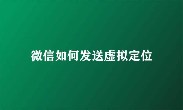 微信如何发送虚拟定位