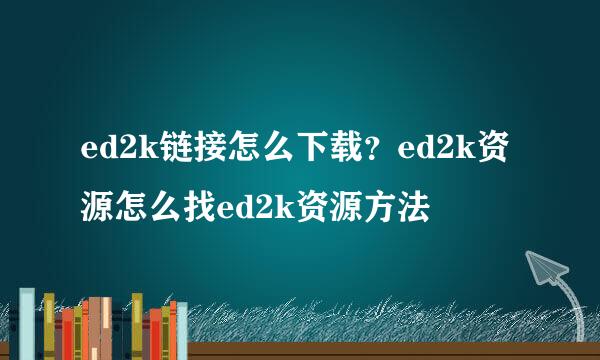 ed2k链接怎么下载？ed2k资源怎么找ed2k资源方法