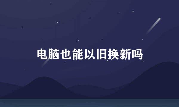 电脑也能以旧换新吗