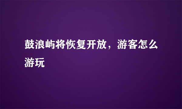 鼓浪屿将恢复开放，游客怎么游玩