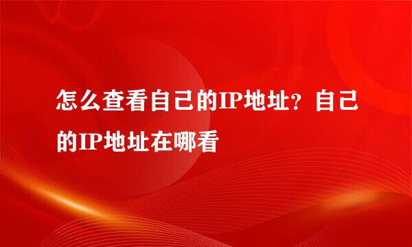 怎么查看自己的IP地址？自己的IP地址在哪看