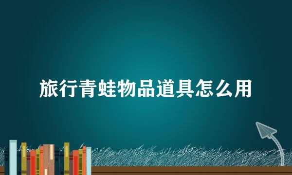 旅行青蛙物品道具怎么用