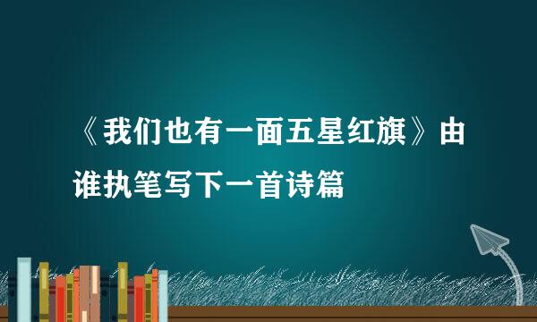 《我们也有一面五星红旗》由谁执笔写下一首诗篇