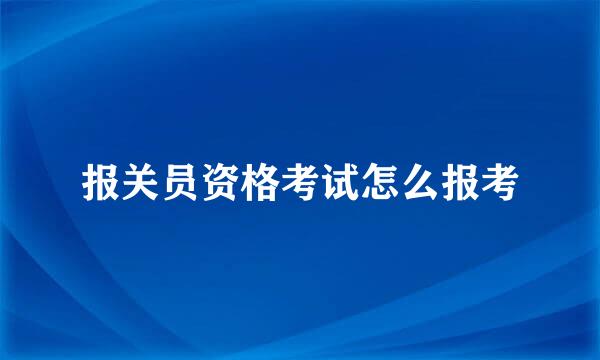 报关员资格考试怎么报考
