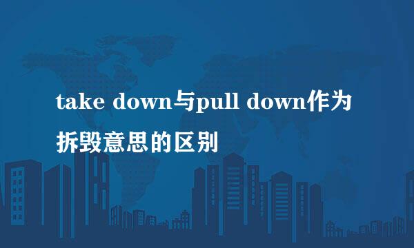 take down与pull down作为拆毁意思的区别