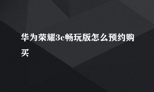 华为荣耀3c畅玩版怎么预约购买