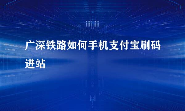 广深铁路如何手机支付宝刷码进站