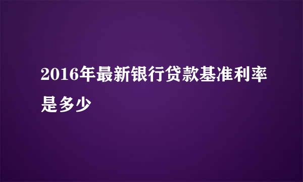2016年最新银行贷款基准利率是多少