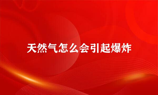 天然气怎么会引起爆炸