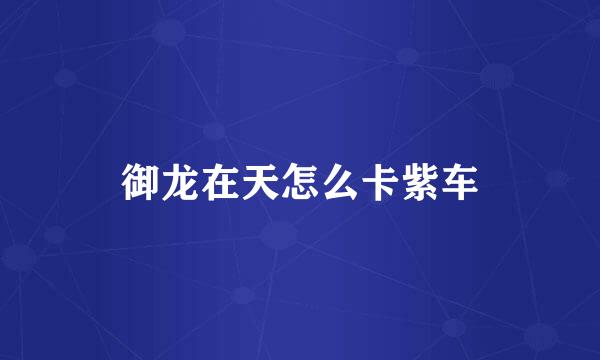 御龙在天怎么卡紫车