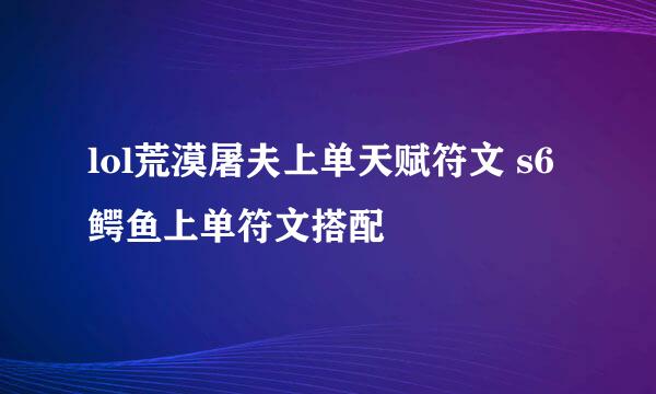 lol荒漠屠夫上单天赋符文 s6鳄鱼上单符文搭配