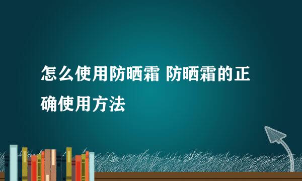 怎么使用防晒霜 防晒霜的正确使用方法