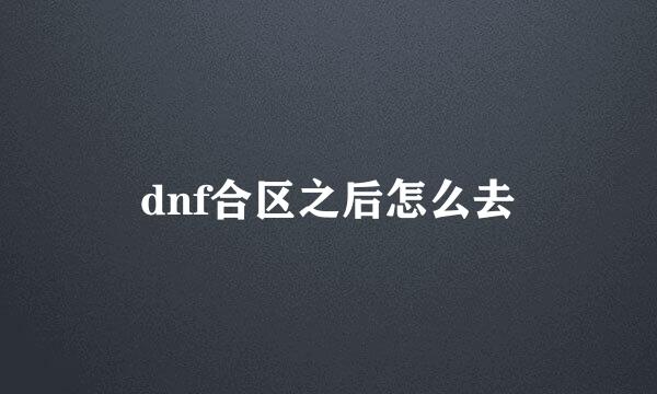 dnf合区之后怎么去