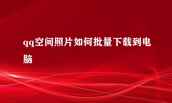 qq空间照片如何批量下载到电脑