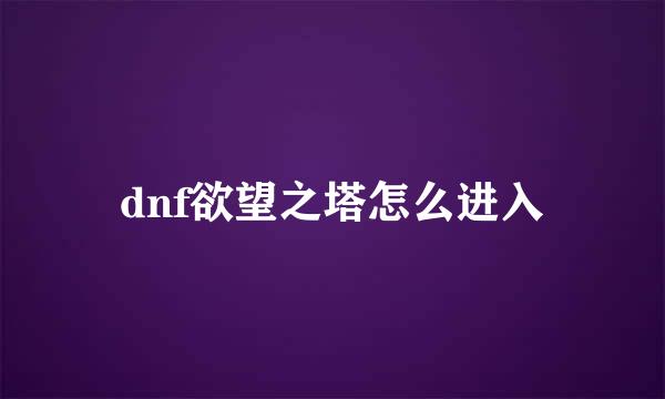 dnf欲望之塔怎么进入