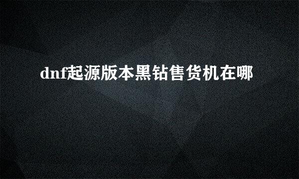 dnf起源版本黑钻售货机在哪