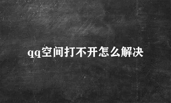 qq空间打不开怎么解决