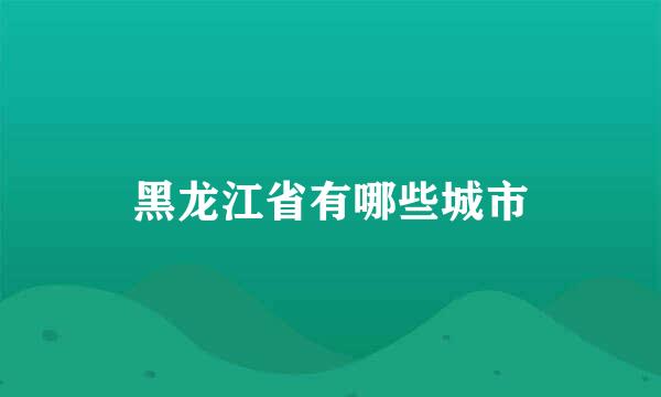 黑龙江省有哪些城市