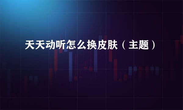 天天动听怎么换皮肤（主题）