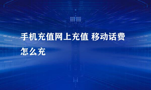 手机充值网上充值 移动话费怎么充