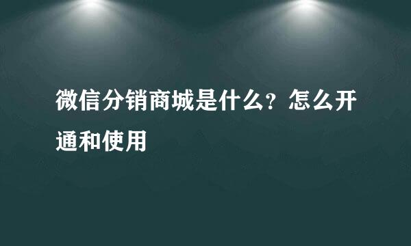 微信分销商城是什么？怎么开通和使用