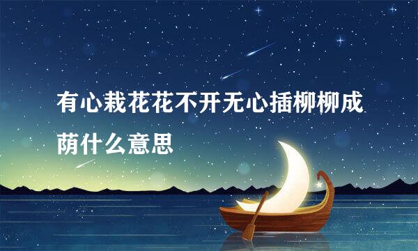 有心栽花花不开无心插柳柳成荫什么意思