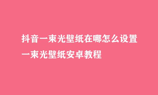 抖音一束光壁纸在哪怎么设置一束光壁纸安卓教程