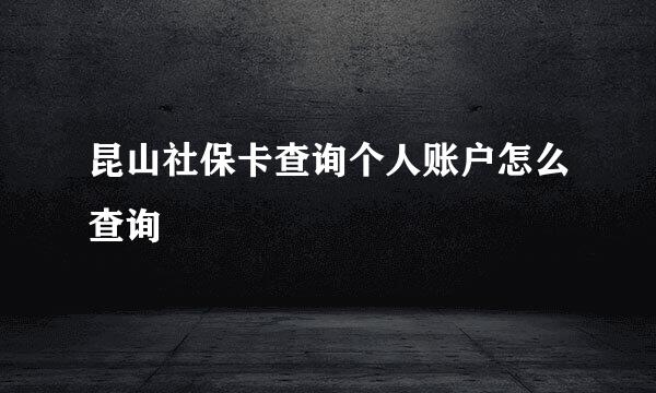 昆山社保卡查询个人账户怎么查询