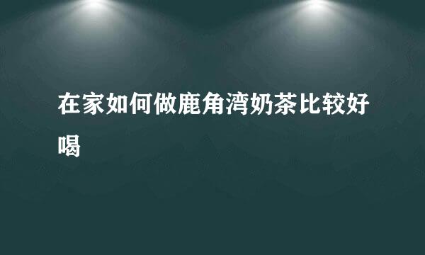 在家如何做鹿角湾奶茶比较好喝