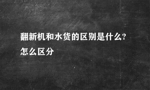 翻新机和水货的区别是什么?怎么区分