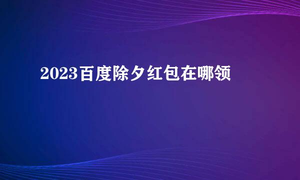 2023百度除夕红包在哪领