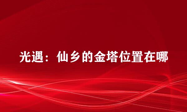 光遇：仙乡的金塔位置在哪
