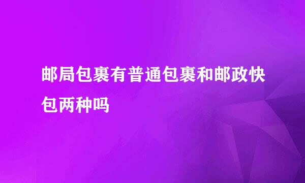 邮局包裹有普通包裹和邮政快包两种吗
