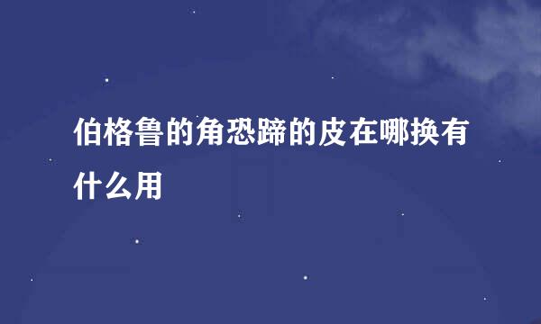 伯格鲁的角恐蹄的皮在哪换有什么用