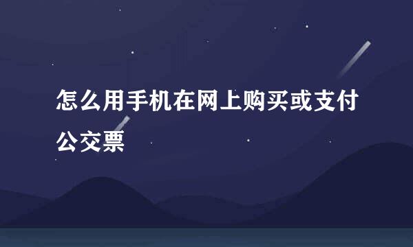 怎么用手机在网上购买或支付公交票