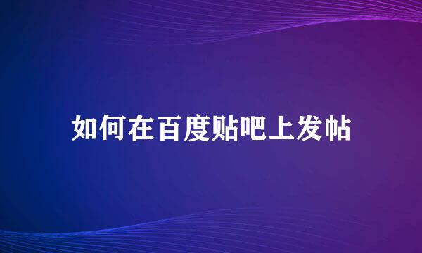 如何在百度贴吧上发帖
