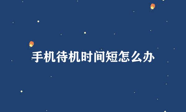 手机待机时间短怎么办