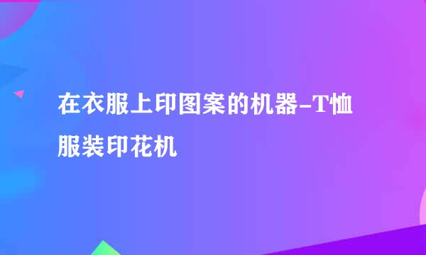 在衣服上印图案的机器-T恤服装印花机