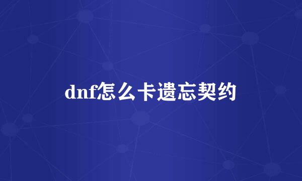 dnf怎么卡遗忘契约