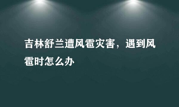 吉林舒兰遭风雹灾害，遇到风雹时怎么办