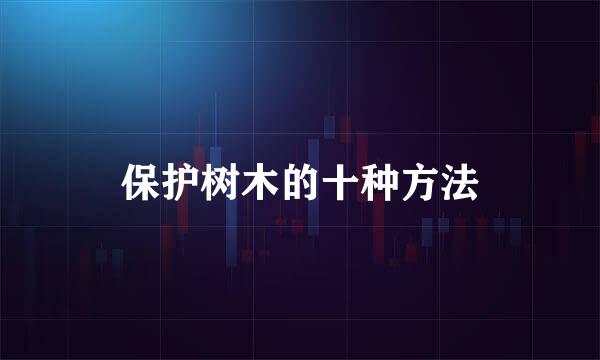 保护树木的十种方法