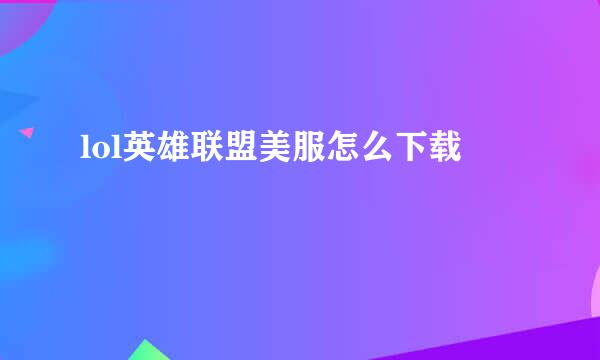 lol英雄联盟美服怎么下载