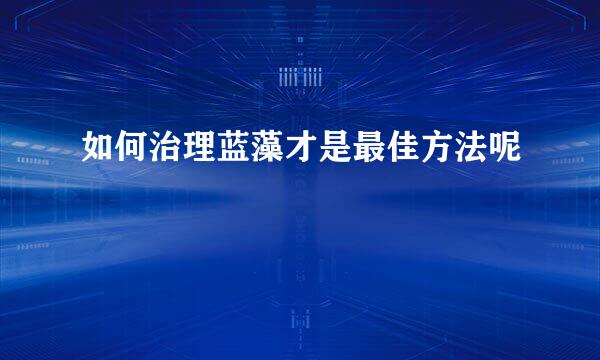 如何治理蓝藻才是最佳方法呢
